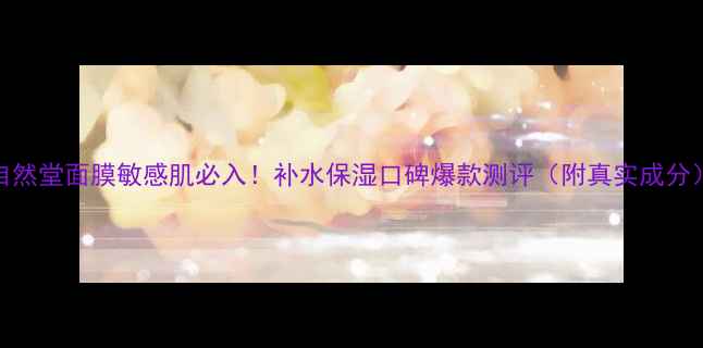 图片 自然堂面膜敏感肌必入！补水保湿口碑爆款测评（附真实成分）