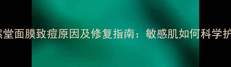 图片 自然堂面膜致痘原因及修复指南：敏感肌如何科学护肤1
