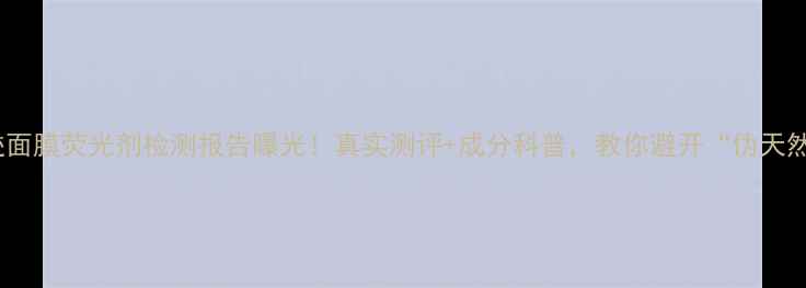图片 自然奇迹面膜荧光剂检测报告曝光！真实测评+成分科普，教你避开“伪天然”陷阱1