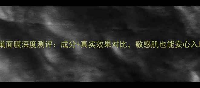 图片 自然巢面膜深度测评：成分+真实效果对比，敏感肌也能安心入坑？2