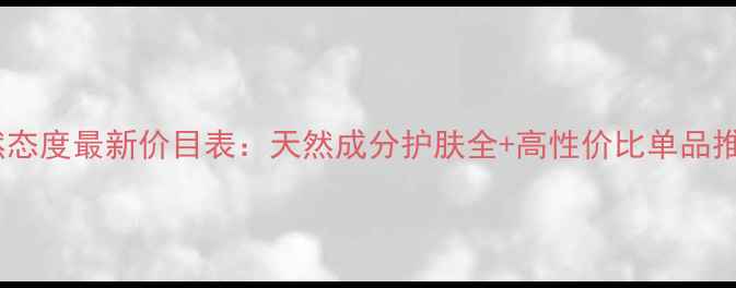 图片 自然态度最新价目表：天然成分护肤全+高性价比单品推荐2