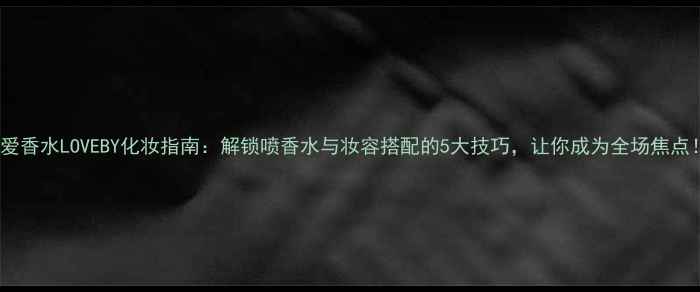 图片 至爱香水LOVEBY化妆指南：解锁喷香水与妆容搭配的5大技巧，让你成为全场焦点！1