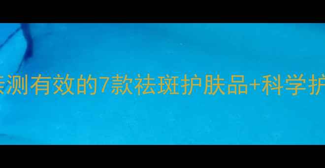 图片 色斑皮肤必看！成分党亲测有效的7款祛斑护肤品+科学护理指南（附避雷清单）1