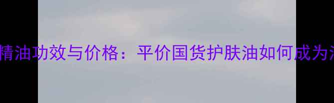 图片 艾格金妍茶树精油功效与价格：平价国货护肤油如何成为油痘肌救星？2