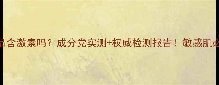 图片 艾玛丝护肤品含激素吗？成分党实测+权威检测报告！敏感肌必看安全指南