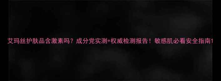 图片 艾玛丝护肤品含激素吗？成分党实测+权威检测报告！敏感肌必看安全指南1