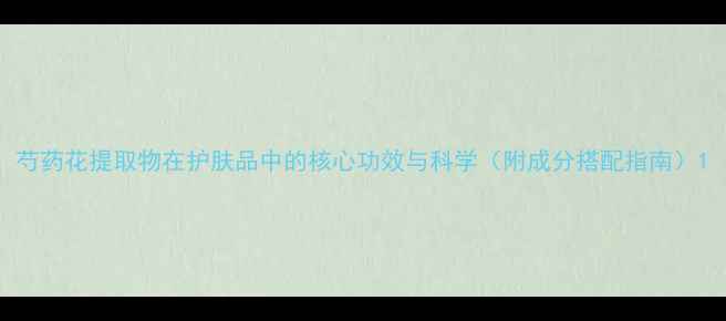 图片 芍药花提取物在护肤品中的核心功效与科学（附成分搭配指南）1