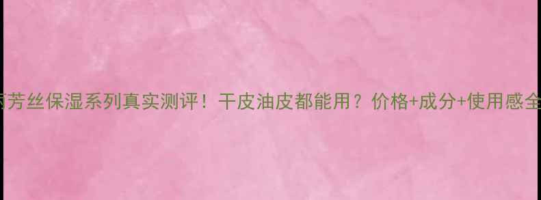 图片 芙丽芳丝保湿系列真实测评！干皮油皮都能用？价格+成分+使用感全🔥2