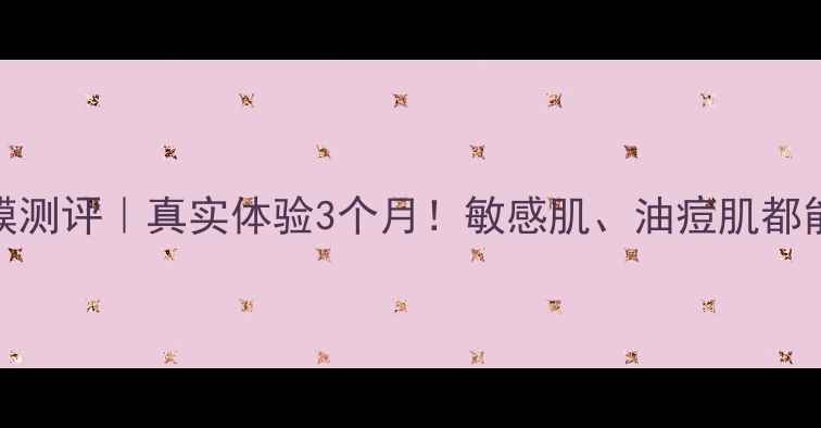 图片 芙清面膜测评｜真实体验3个月！敏感肌、油痘肌都能用吗？