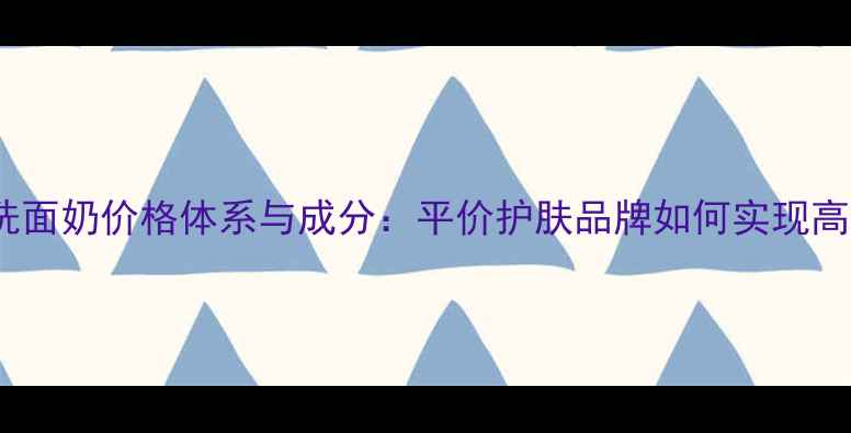 图片 芙莉美娜洗面奶价格体系与成分：平价护肤品牌如何实现高性价比？1