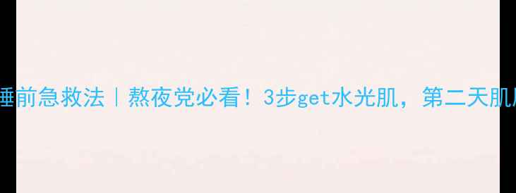图片 芙蓉面膜睡前急救法｜熬夜党必看！3步get水光肌，第二天肌肤发光✨1