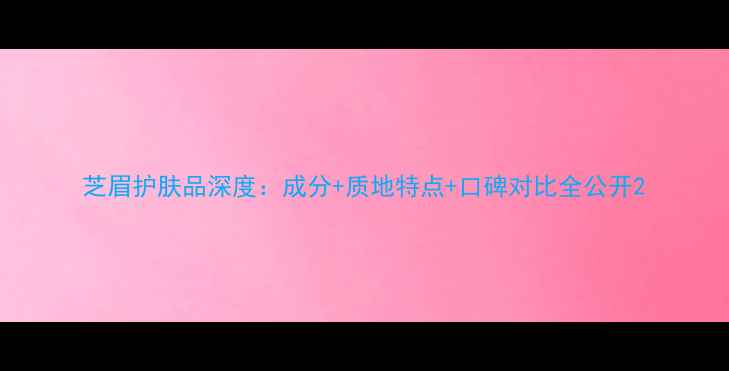 图片 芝眉护肤品深度：成分+质地特点+口碑对比全公开2