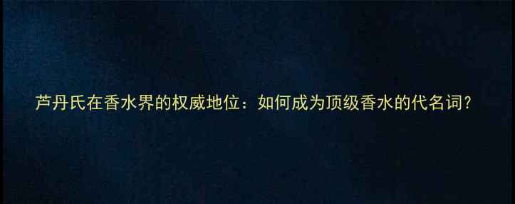 图片 芦丹氏在香水界的权威地位：如何成为顶级香水的代名词？
