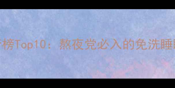 图片 芦荟免洗睡眠面膜排行榜Top10：熬夜党必入的免洗睡眠面膜测评与选购指南