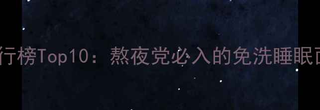 图片 芦荟免洗睡眠面膜排行榜Top10：熬夜党必入的免洗睡眠面膜测评与选购指南2