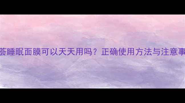 图片 芦荟睡眠面膜可以天天用吗？正确使用方法与注意事项