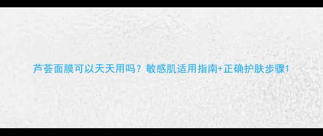 图片 芦荟面膜可以天天用吗？敏感肌适用指南+正确护肤步骤1