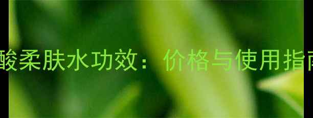 图片 芬妮玻尿酸柔肤水功效：价格与使用指南全攻略2