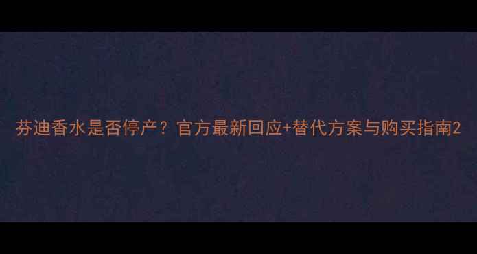 图片 芬迪香水是否停产？官方最新回应+替代方案与购买指南2