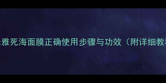 图片 芭乐雅死海面膜正确使用步骤与功效（附详细教程）