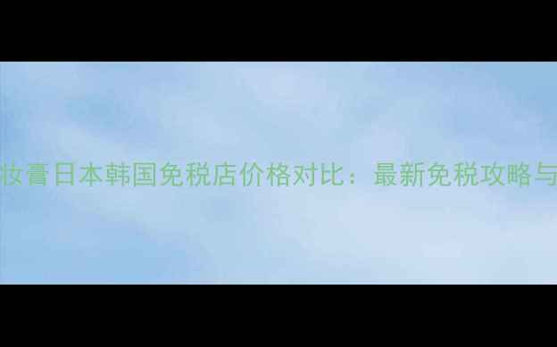图片 芭兰妮卸妆膏日本韩国免税店价格对比：最新免税攻略与购买指南