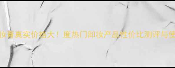 图片 芭兰妮卸妆膏真实价格大！度热门卸妆产品性价比测评与使用体验全