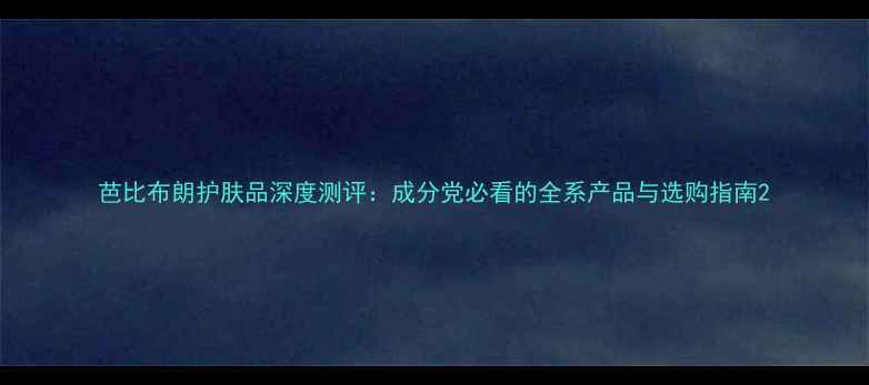 图片 芭比布朗护肤品深度测评：成分党必看的全系产品与选购指南2
