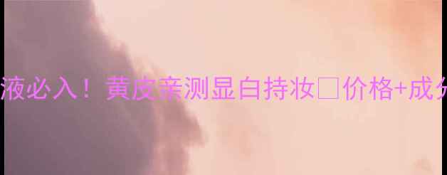 图片 芭比布朗虫草粉底液必入！黄皮亲测显白持妆💄价格+成分+使用技巧全公开