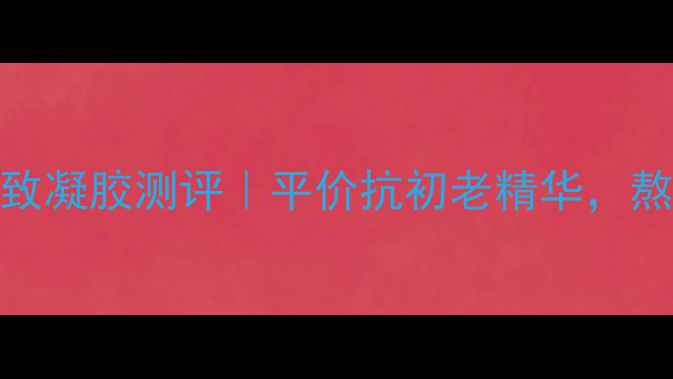 图片 花之畔玫瑰紧致凝胶测评｜平价抗初老精华，熬夜垮脸救星！