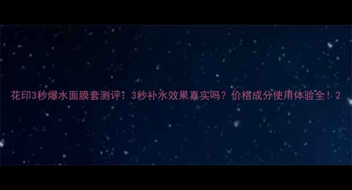 图片 花印3秒爆水面膜套测评：3秒补水效果真实吗？价格成分使用体验全！2