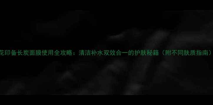图片 花印备长炭面膜使用全攻略：清洁补水双效合一的护肤秘籍（附不同肤质指南）