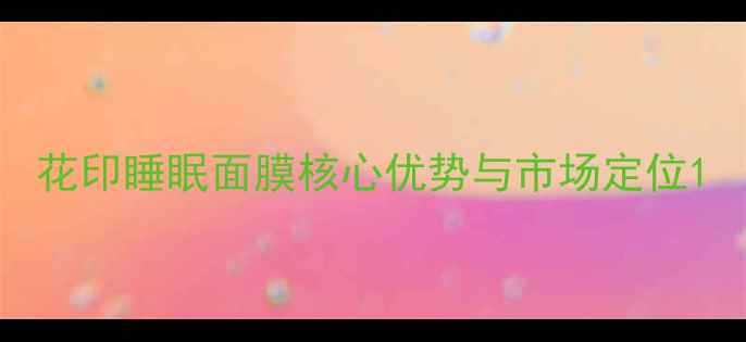 图片 花印睡眠面膜核心优势与市场定位1