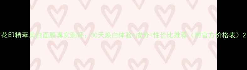 图片 花印精萃美白面膜真实测评：30天焕白体验+成分+性价比推荐（附官方价格表）2