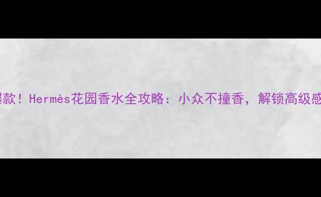 图片 花园香调爆款！Hermès花园香水全攻略：小众不撞香，解锁高级感香水公式1