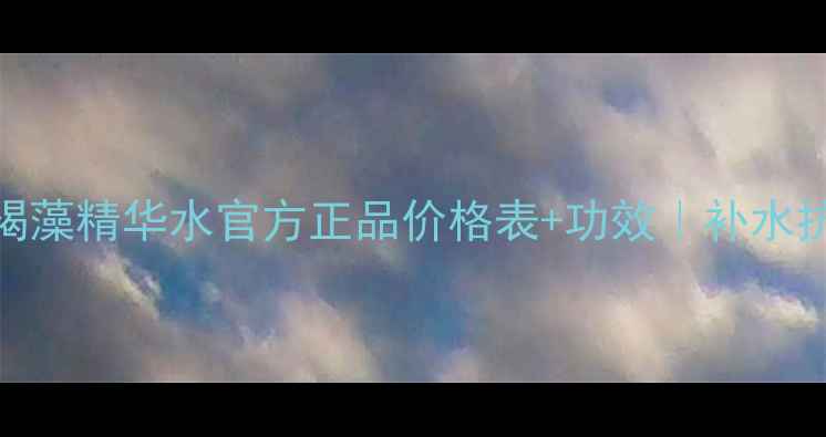 图片 花皙蔻深海褐藻精华水官方正品价格表+功效｜补水抗老套装推荐