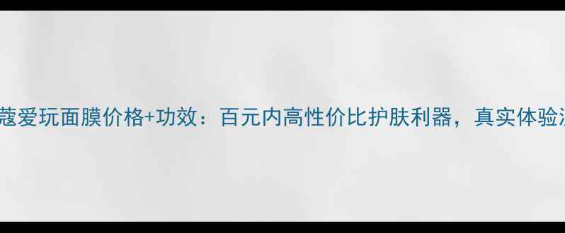 图片 花皙蔻爱玩面膜价格+功效：百元内高性价比护肤利器，真实体验测评2