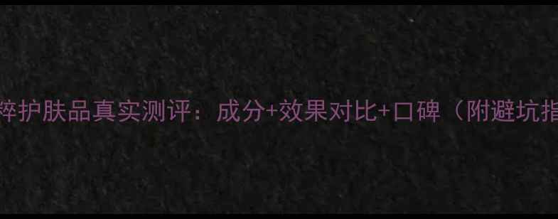 图片 花肌粹护肤品真实测评：成分+效果对比+口碑（附避坑指南）