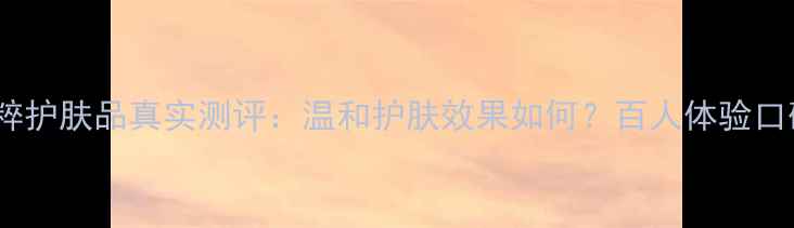 图片 花肌粹护肤品真实测评：温和护肤效果如何？百人体验口碑全1