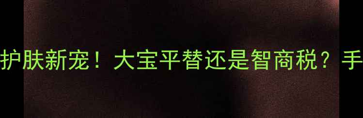 图片 花草茶面膜是天然护肤新宠！大宝平替还是智商税？手把手教你选对配方