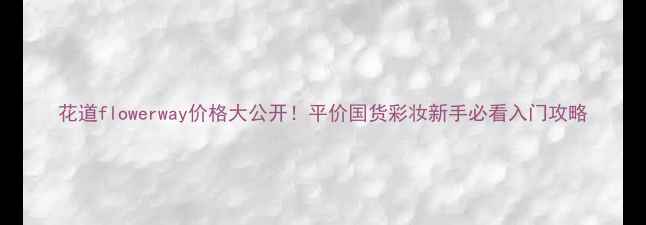 图片 花道flowerway价格大公开！平价国货彩妆新手必看入门攻略
