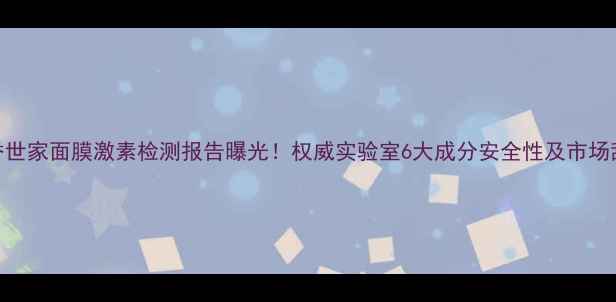 图片 芳香世家面膜激素检测报告曝光！权威实验室6大成分安全性及市场乱象