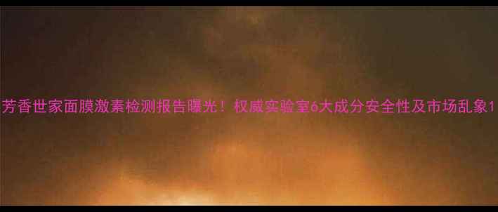 图片 芳香世家面膜激素检测报告曝光！权威实验室6大成分安全性及市场乱象1