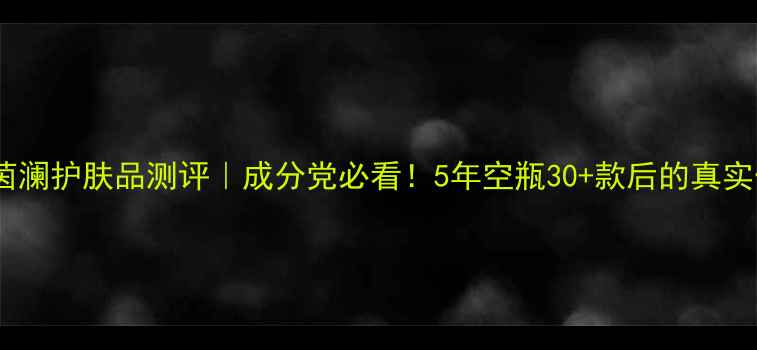 图片 芳香茵澜护肤品测评｜成分党必看！5年空瓶30+款后的真实体验2