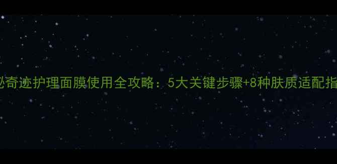图片 苏秘奇迹护理面膜使用全攻略：5大关键步骤+8种肤质适配指南2