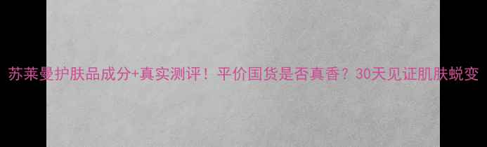 图片 苏莱曼护肤品成分+真实测评！平价国货是否真香？30天见证肌肤蜕变