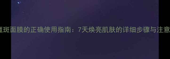 图片 苗氏魔斑面膜的正确使用指南：7天焕亮肌肤的详细步骤与注意事项1