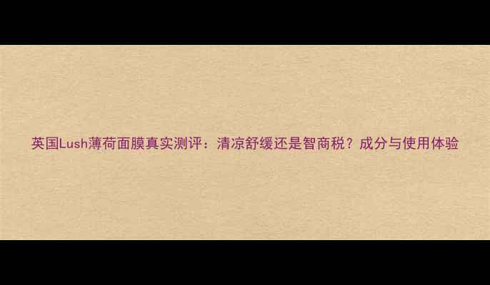 图片 英国Lush薄荷面膜真实测评：清凉舒缓还是智商税？成分与使用体验