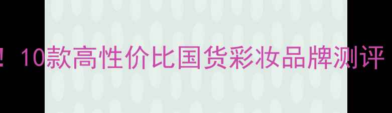 图片 英国学生党必入！10款高性价比国货彩妆品牌测评（附避雷指南）1
