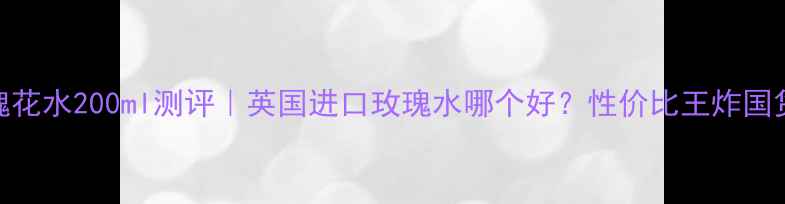图片 英国纯玫瑰花水200ml测评｜英国进口玫瑰水哪个好？性价比王炸国货平替攻略