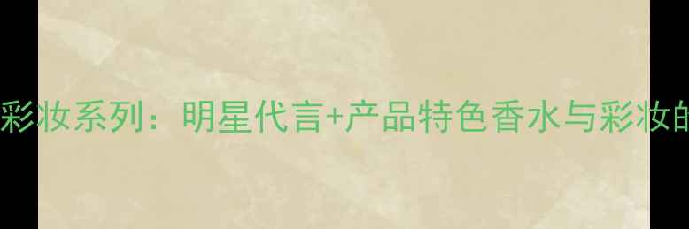 图片 范思哲全新香氛彩妆系列：明星代言+产品特色香水与彩妆的完美融合指南2